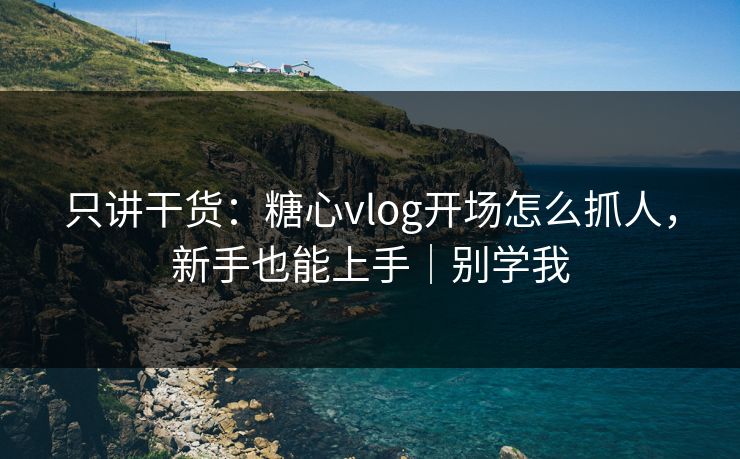 只讲干货：糖心vlog开场怎么抓人，新手也能上手｜别学我