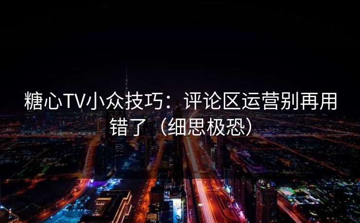 糖心TV小众技巧：评论区运营别再用错了（细思极恐）